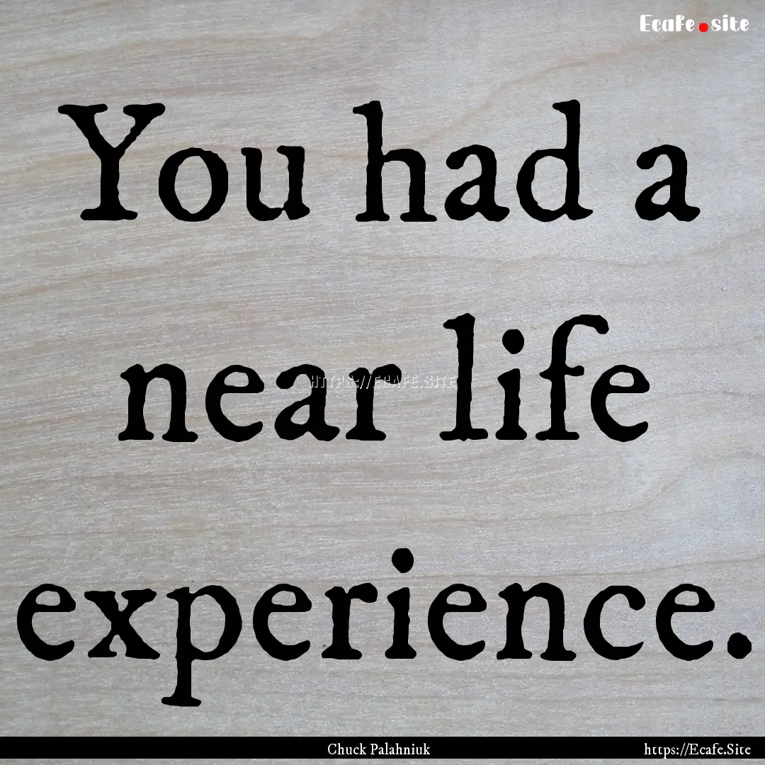 You had a near life experience. : Quote by Chuck Palahniuk