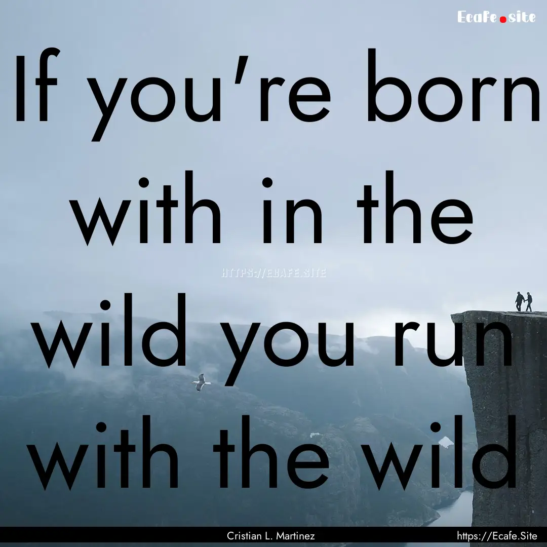 If you're born with in the wild you run with.... : Quote by Cristian L. Martinez