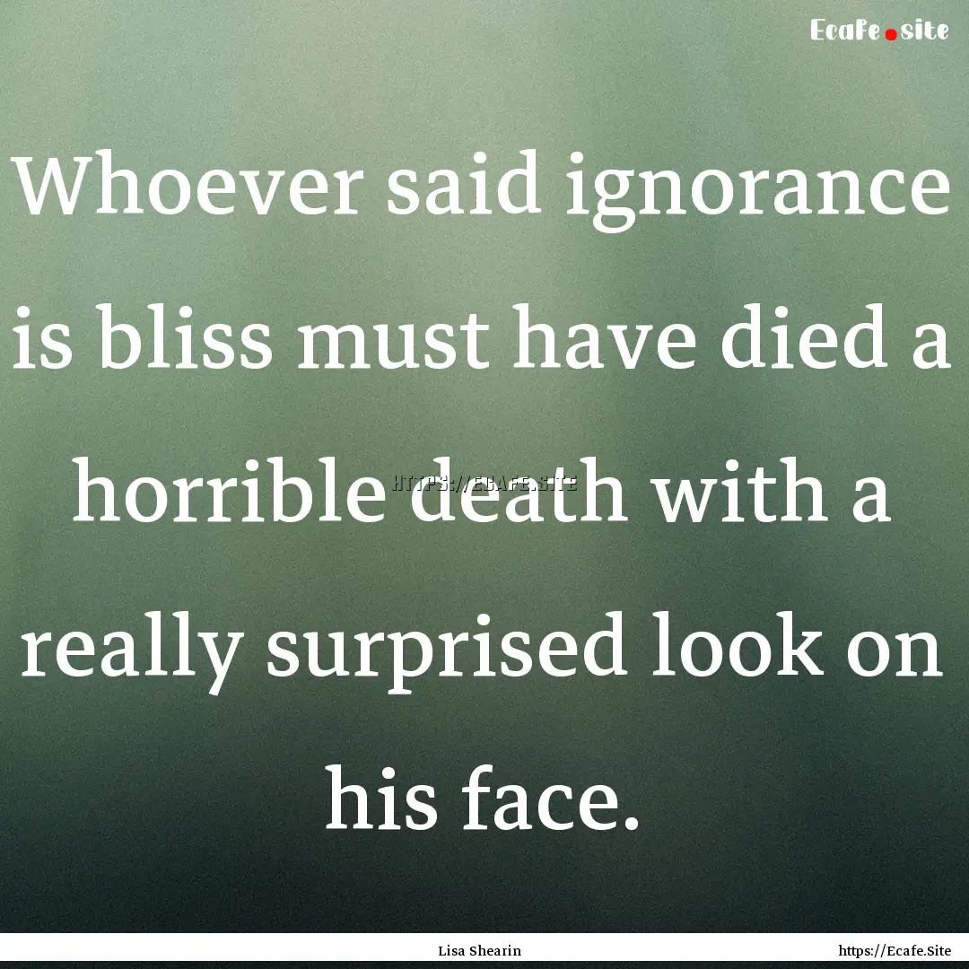 Whoever said ignorance is bliss must have.... : Quote by Lisa Shearin