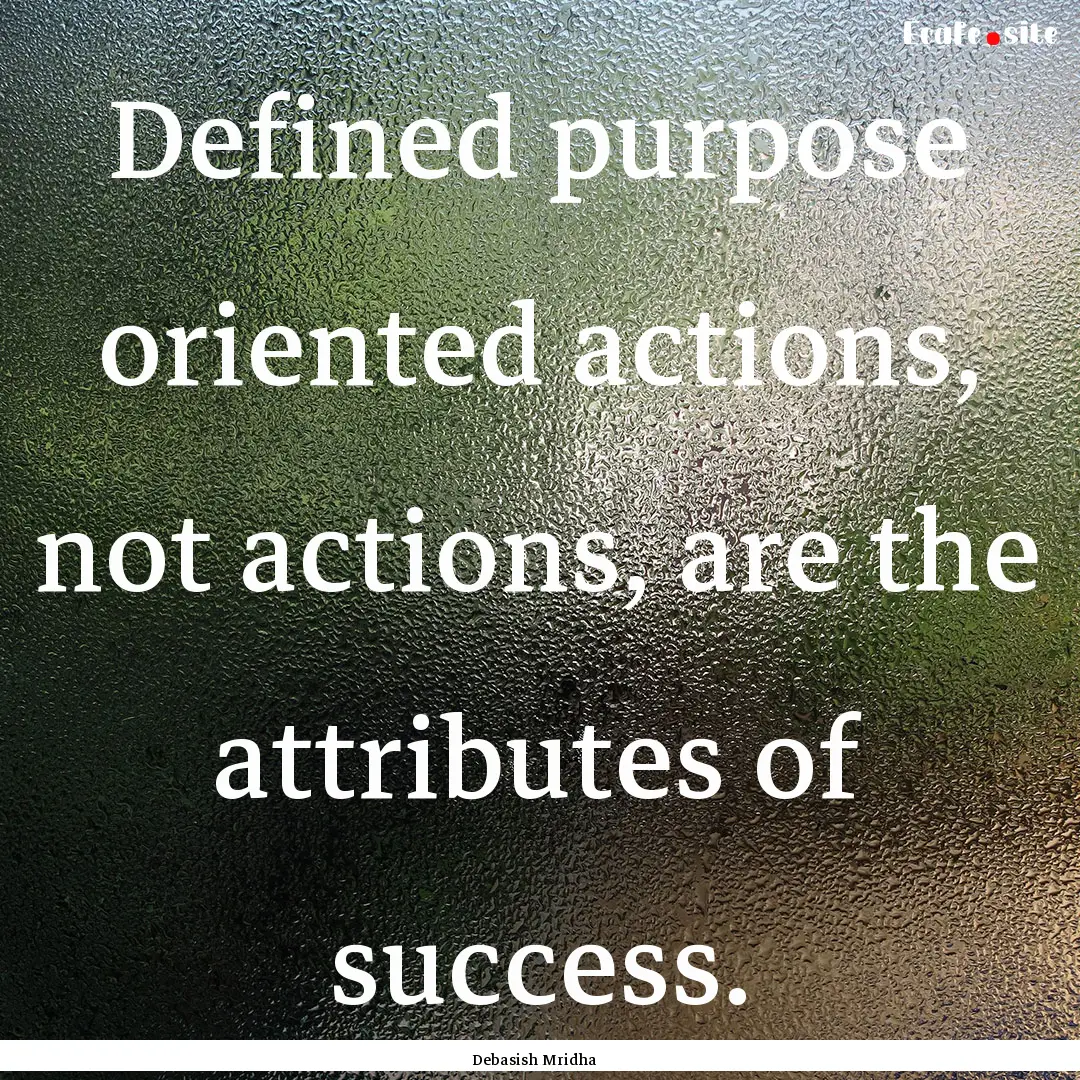 Defined purpose oriented actions, not actions,.... : Quote by Debasish Mridha