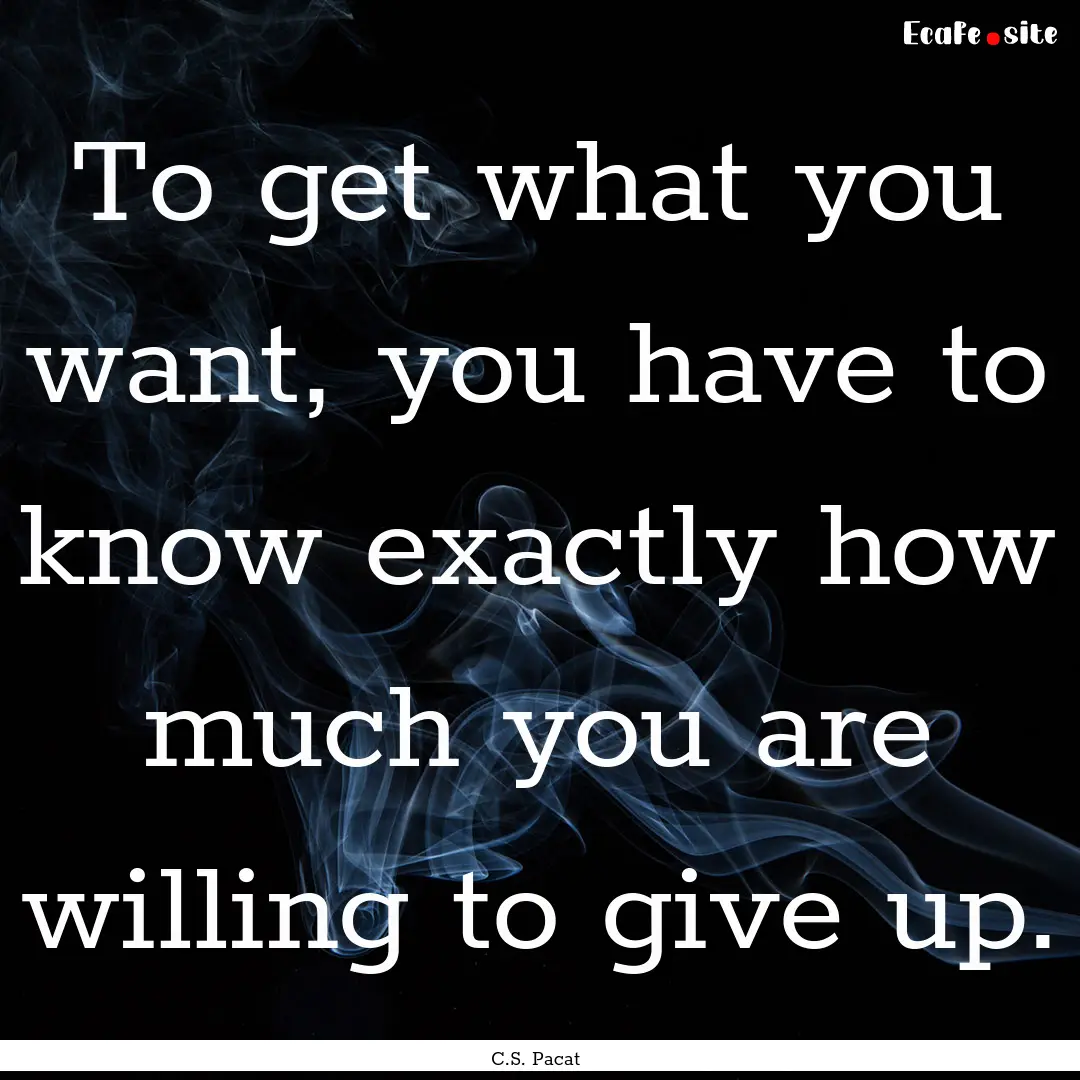 To get what you want, you have to know exactly.... : Quote by C.S. Pacat