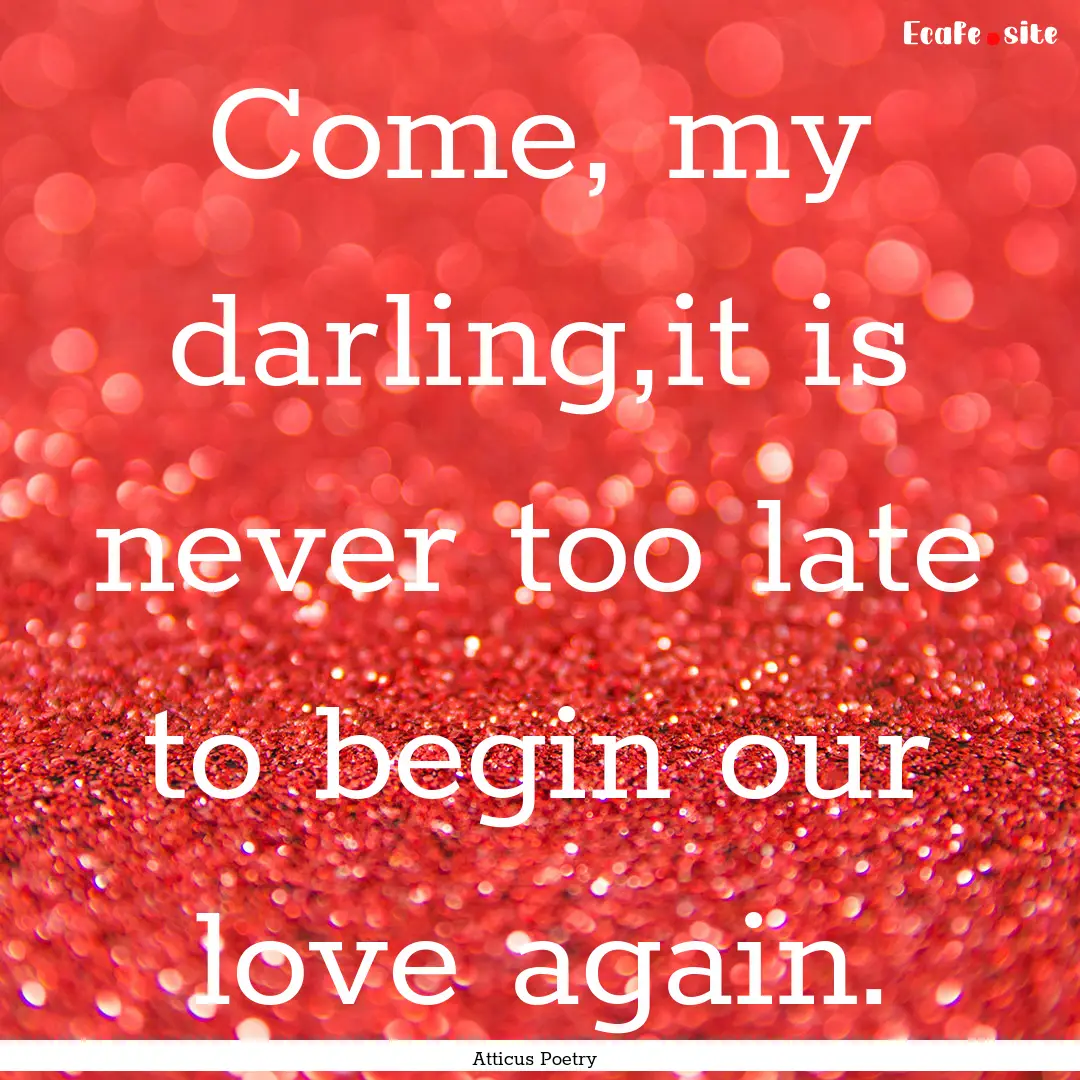 Come, my darling,it is never too late to.... : Quote by Atticus Poetry