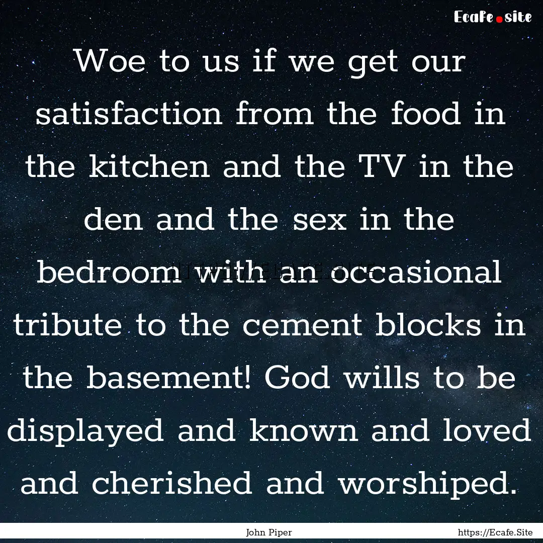 Woe to us if we get our satisfaction from.... : Quote by John Piper