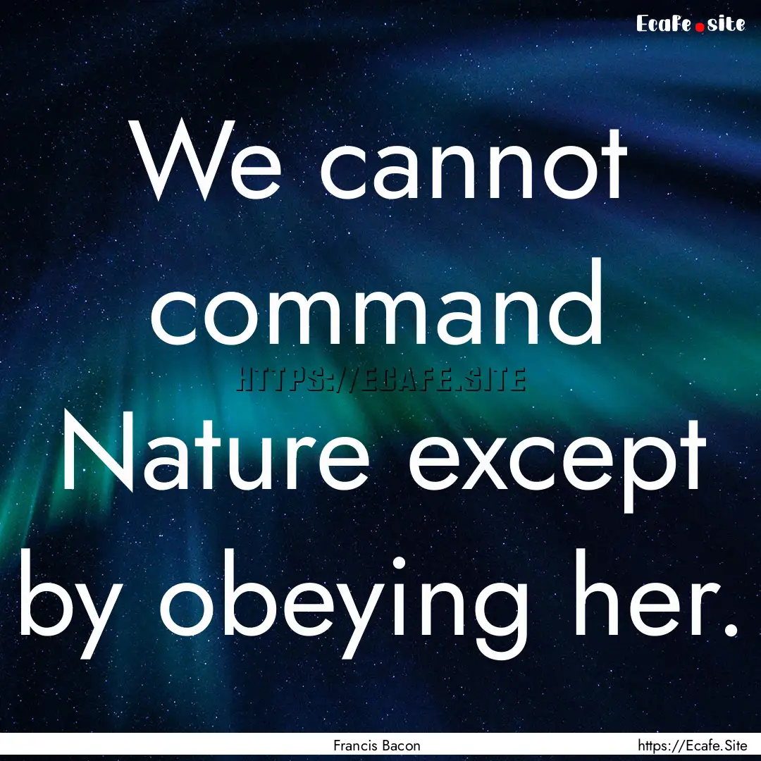 We cannot command Nature except by obeying.... : Quote by Francis Bacon