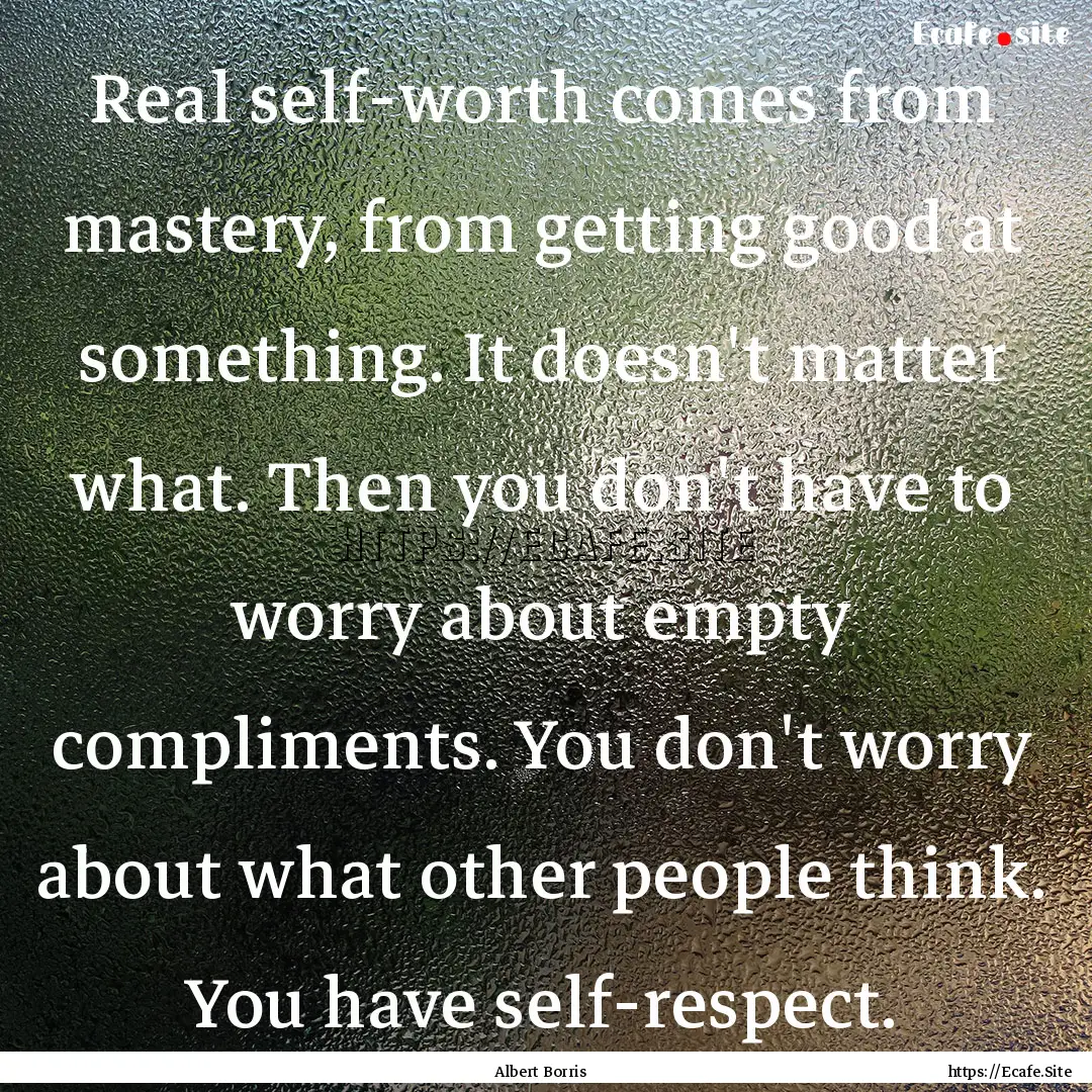 Real self-worth comes from mastery, from.... : Quote by Albert Borris