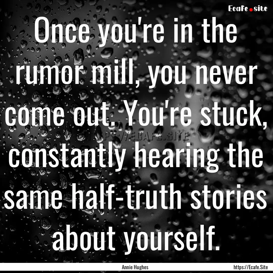 Once you're in the rumor mill, you never.... : Quote by Annie Hughes