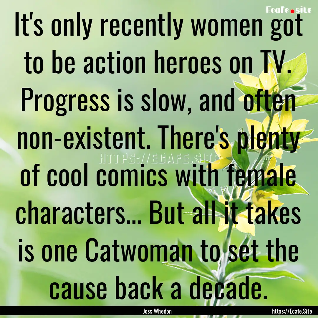 It's only recently women got to be action.... : Quote by Joss Whedon