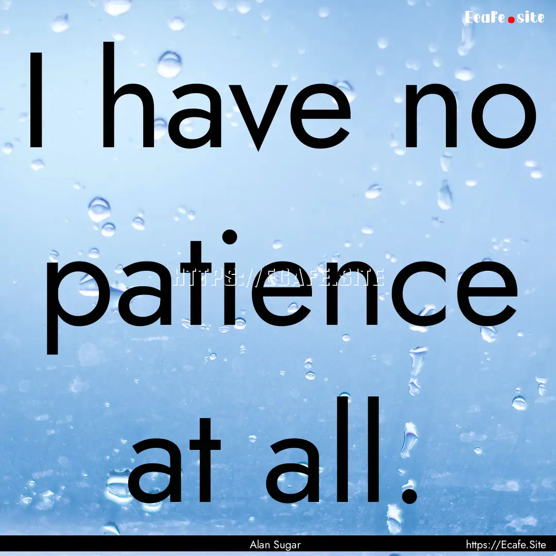 I have no patience at all. : Quote by Alan Sugar