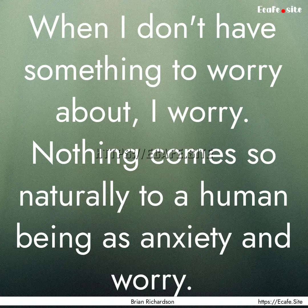 When I don't have something to worry about,.... : Quote by Brian Richardson