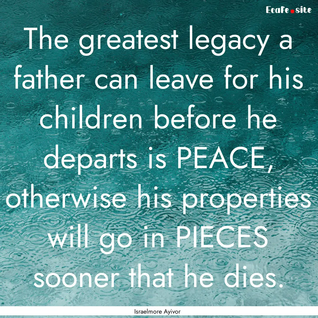 The greatest legacy a father can leave for.... : Quote by Israelmore Ayivor