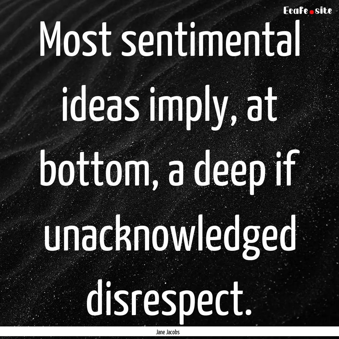 Most sentimental ideas imply, at bottom,.... : Quote by Jane Jacobs