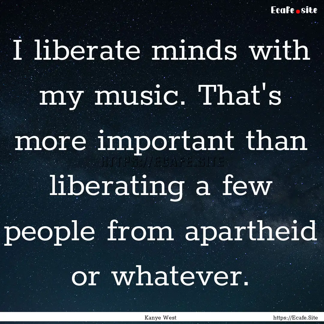 I liberate minds with my music. That's more.... : Quote by Kanye West