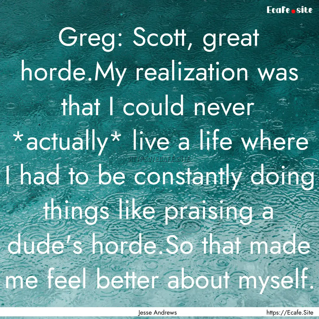 Greg: Scott, great horde.My realization was.... : Quote by Jesse Andrews