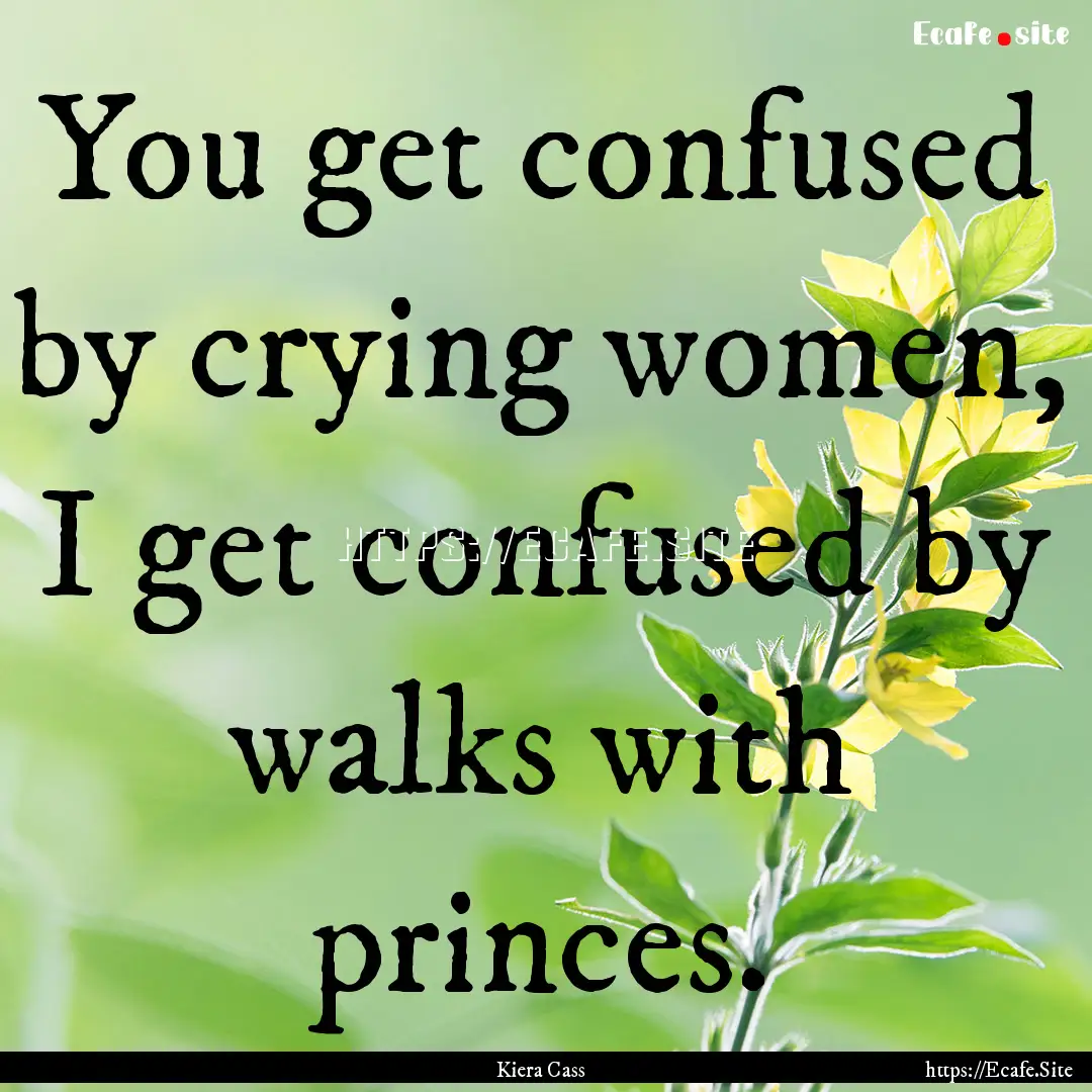 You get confused by crying women, I get confused.... : Quote by Kiera Cass