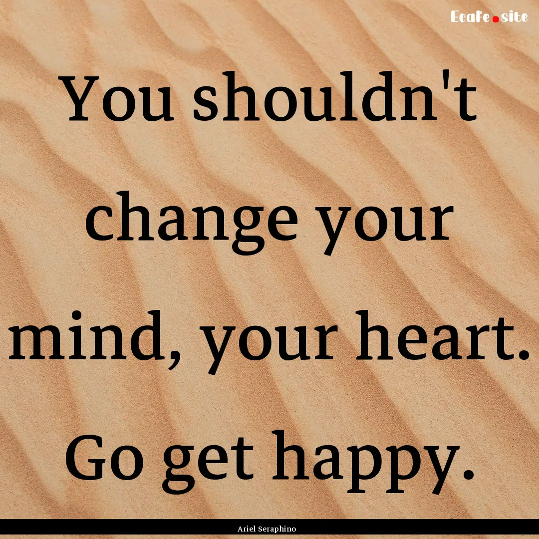 You shouldn't change your mind, your heart..... : Quote by Ariel Seraphino