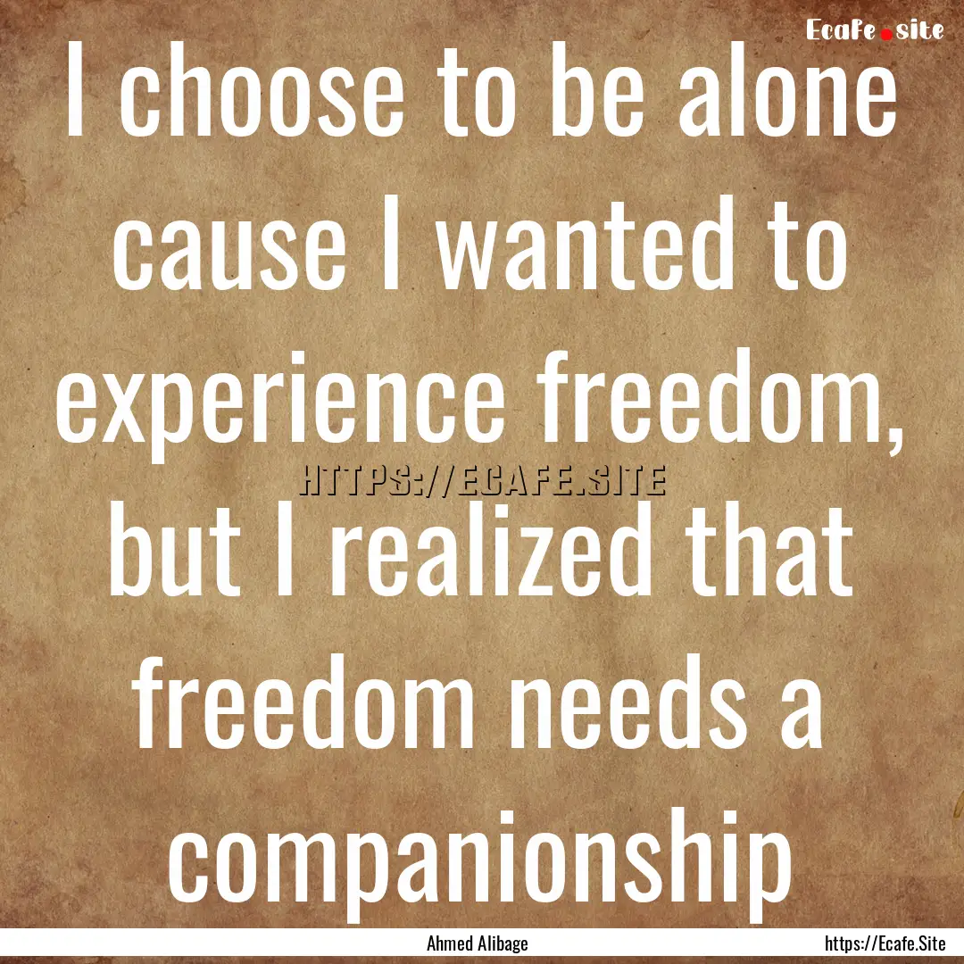 I choose to be alone cause I wanted to experience.... : Quote by Ahmed Alibage