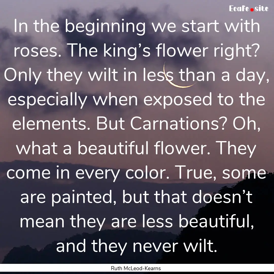 In the beginning we start with roses. The.... : Quote by Ruth McLeod-Kearns