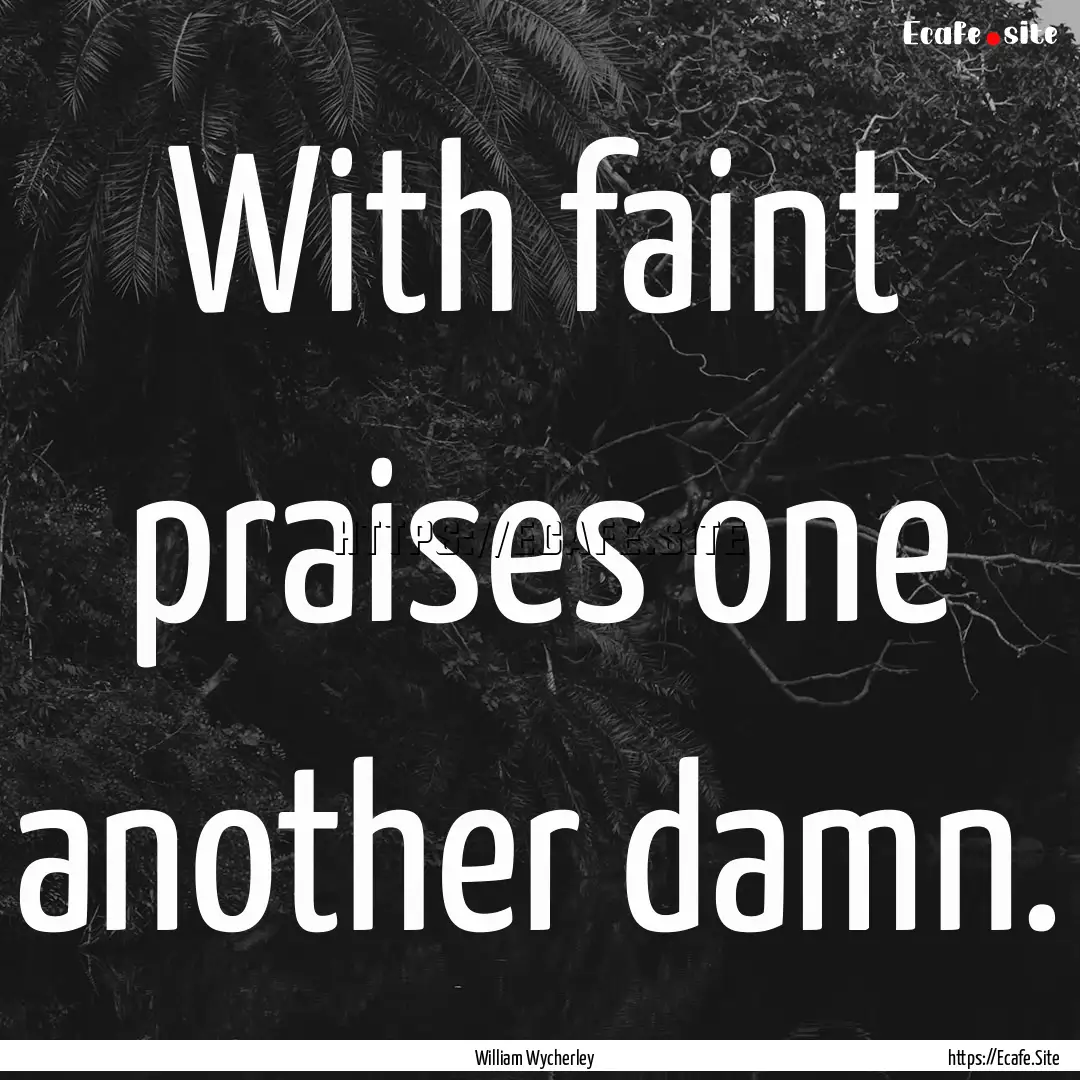 With faint praises one another damn. : Quote by William Wycherley