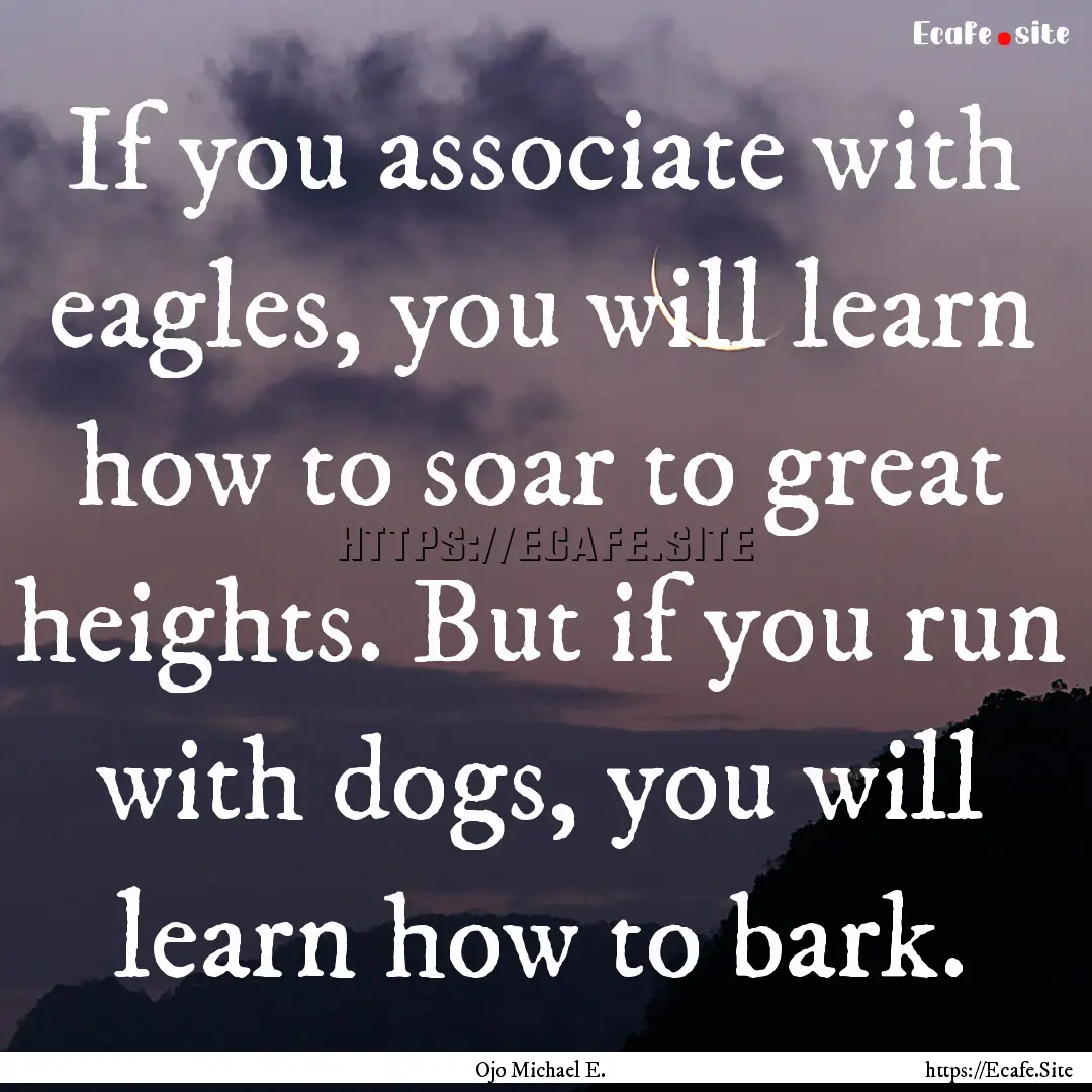 If you associate with eagles, you will learn.... : Quote by Ojo Michael E.