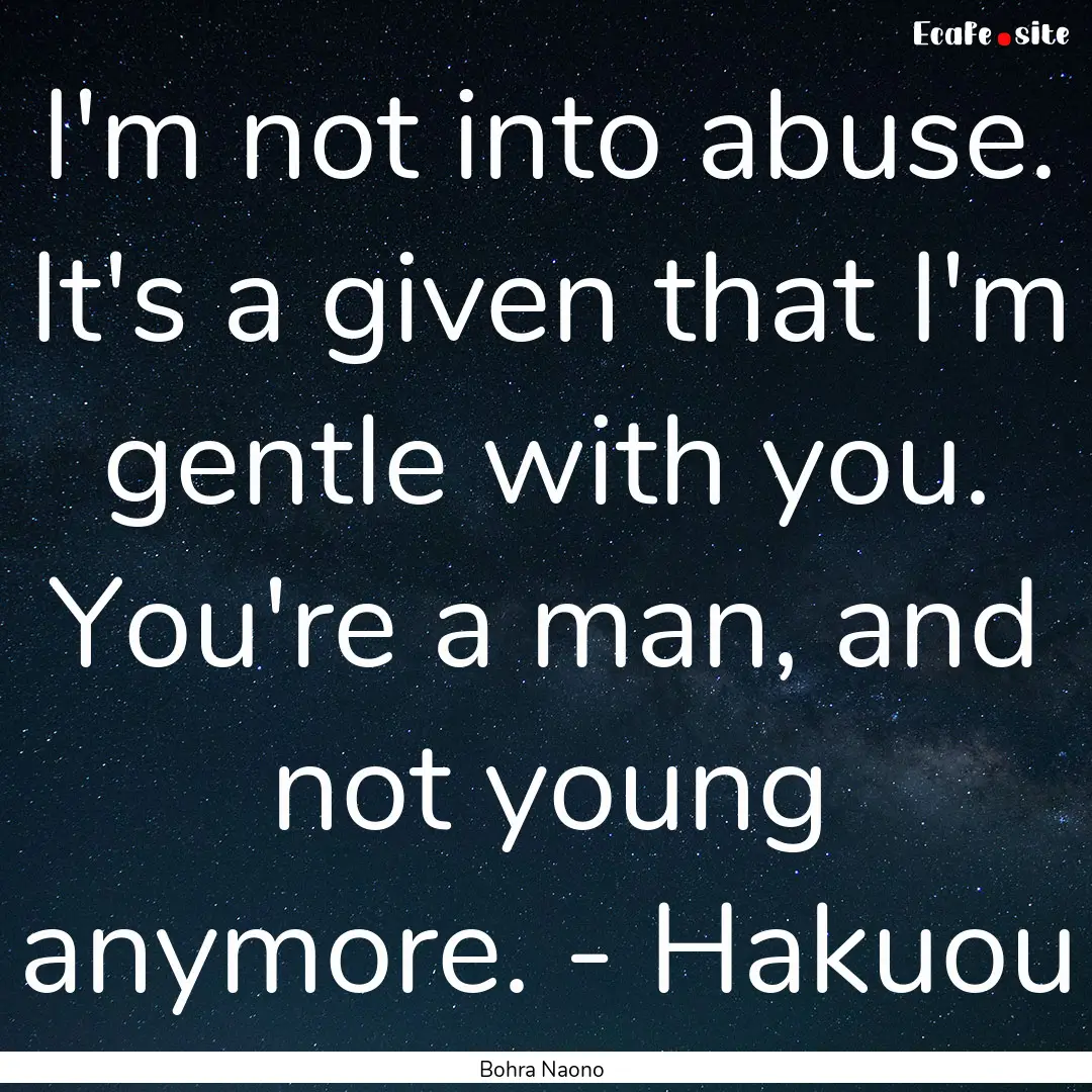 I'm not into abuse. It's a given that I'm.... : Quote by Bohra Naono