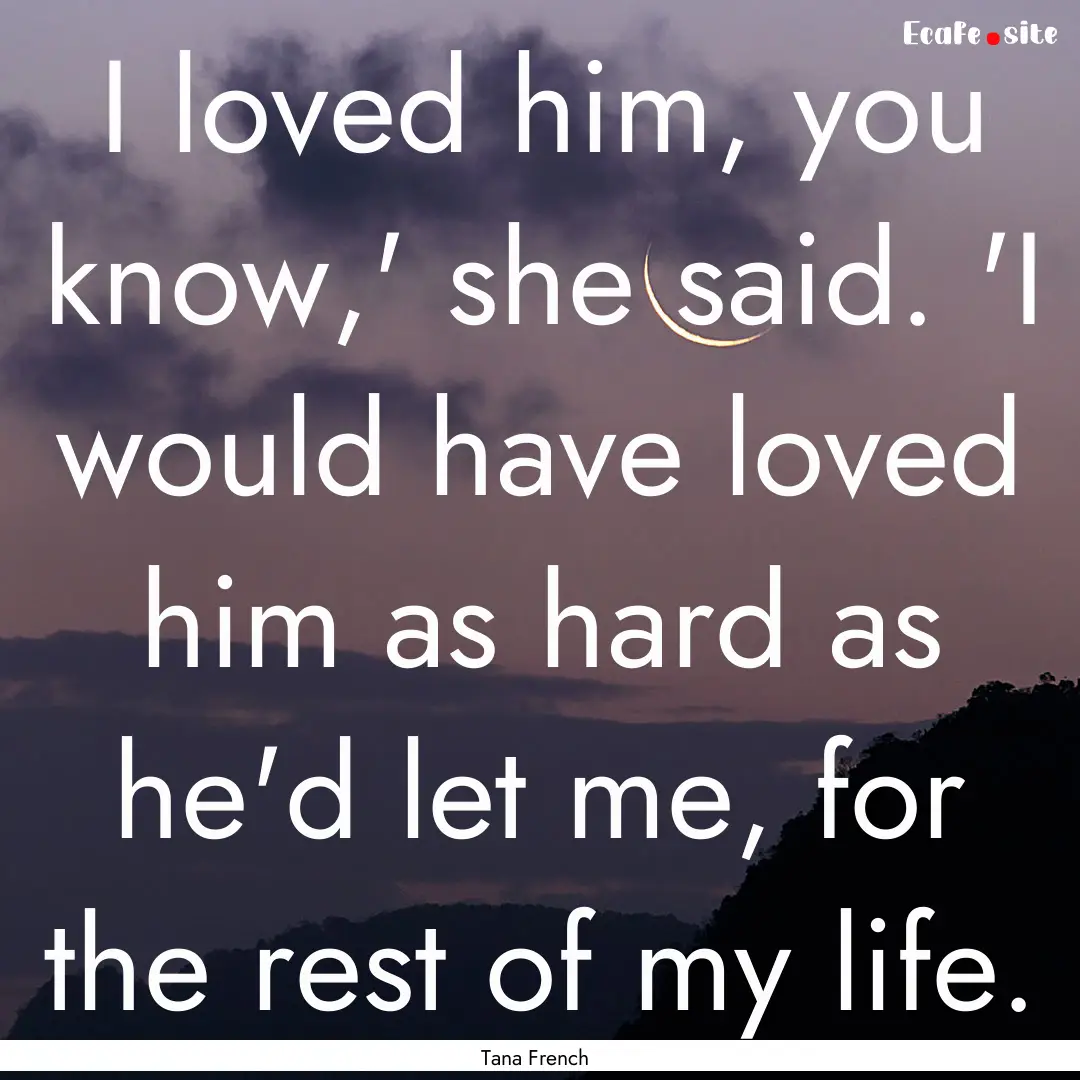 I loved him, you know,' she said. 'I would.... : Quote by Tana French