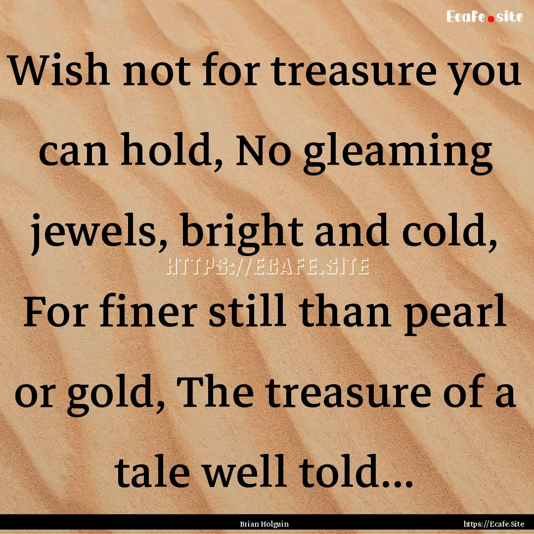 Wish not for treasure you can hold, No gleaming.... : Quote by Brian Holguin