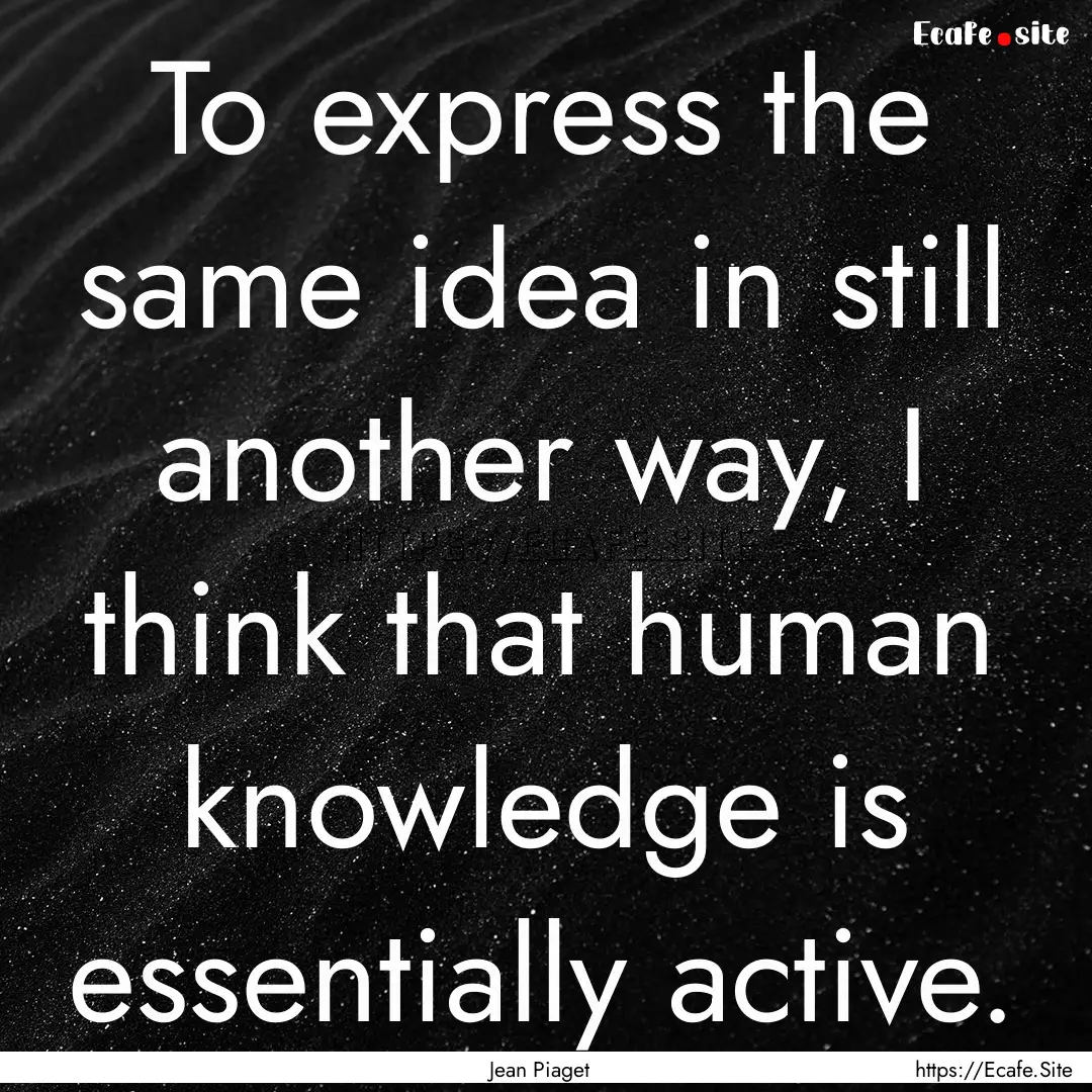 To express the same idea in still another.... : Quote by Jean Piaget