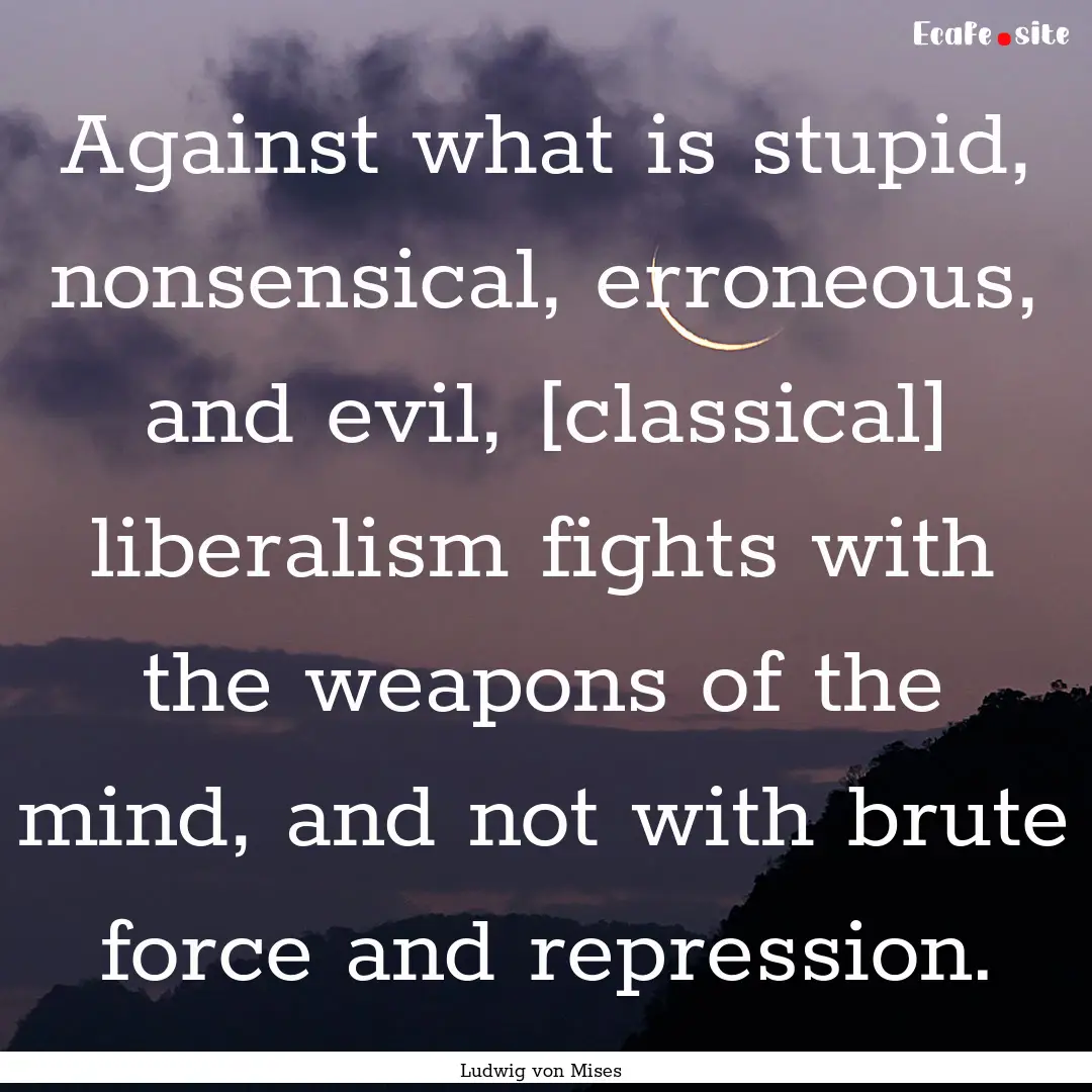 Against what is stupid, nonsensical, erroneous,.... : Quote by Ludwig von Mises