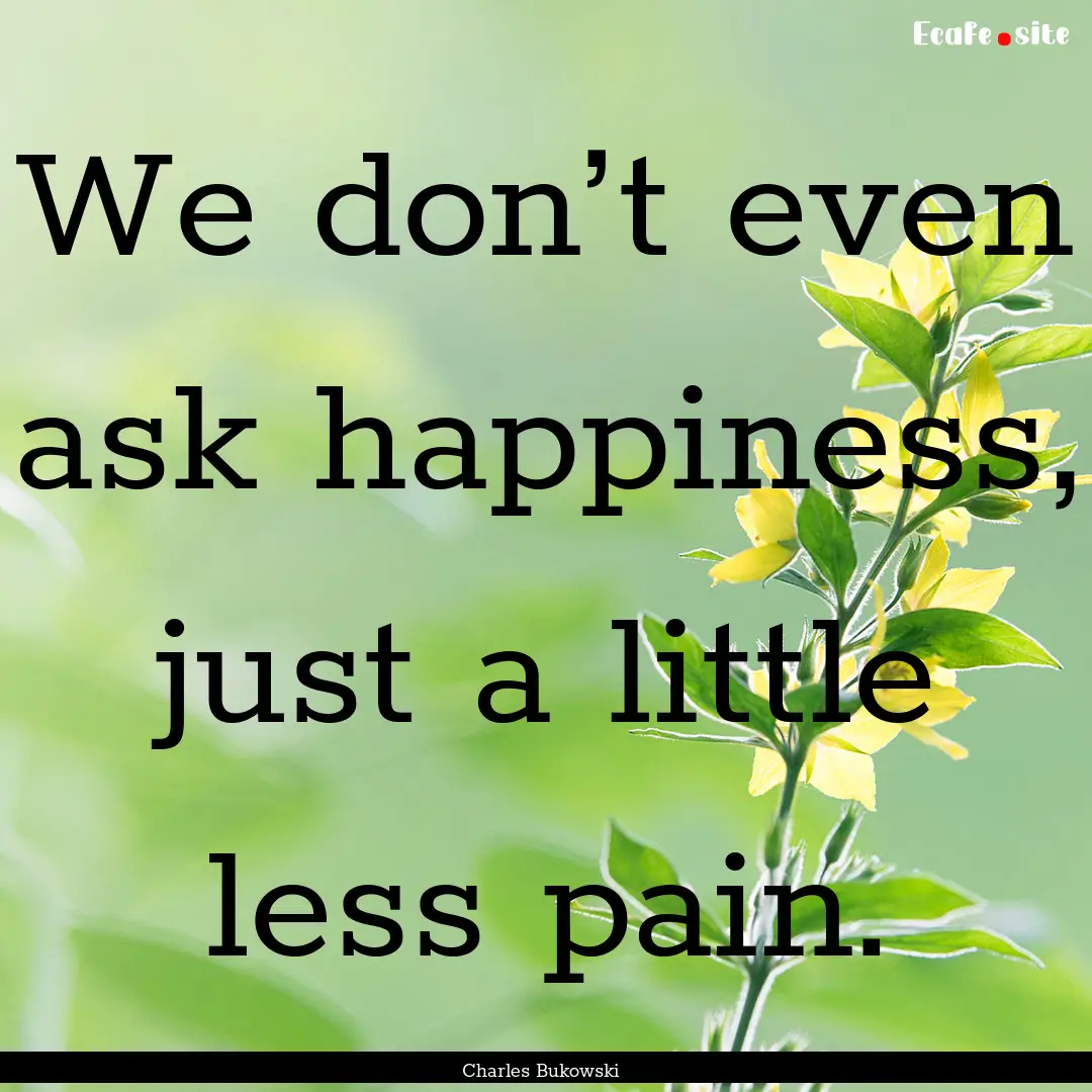 We don’t even ask happiness, just a little.... : Quote by Charles Bukowski