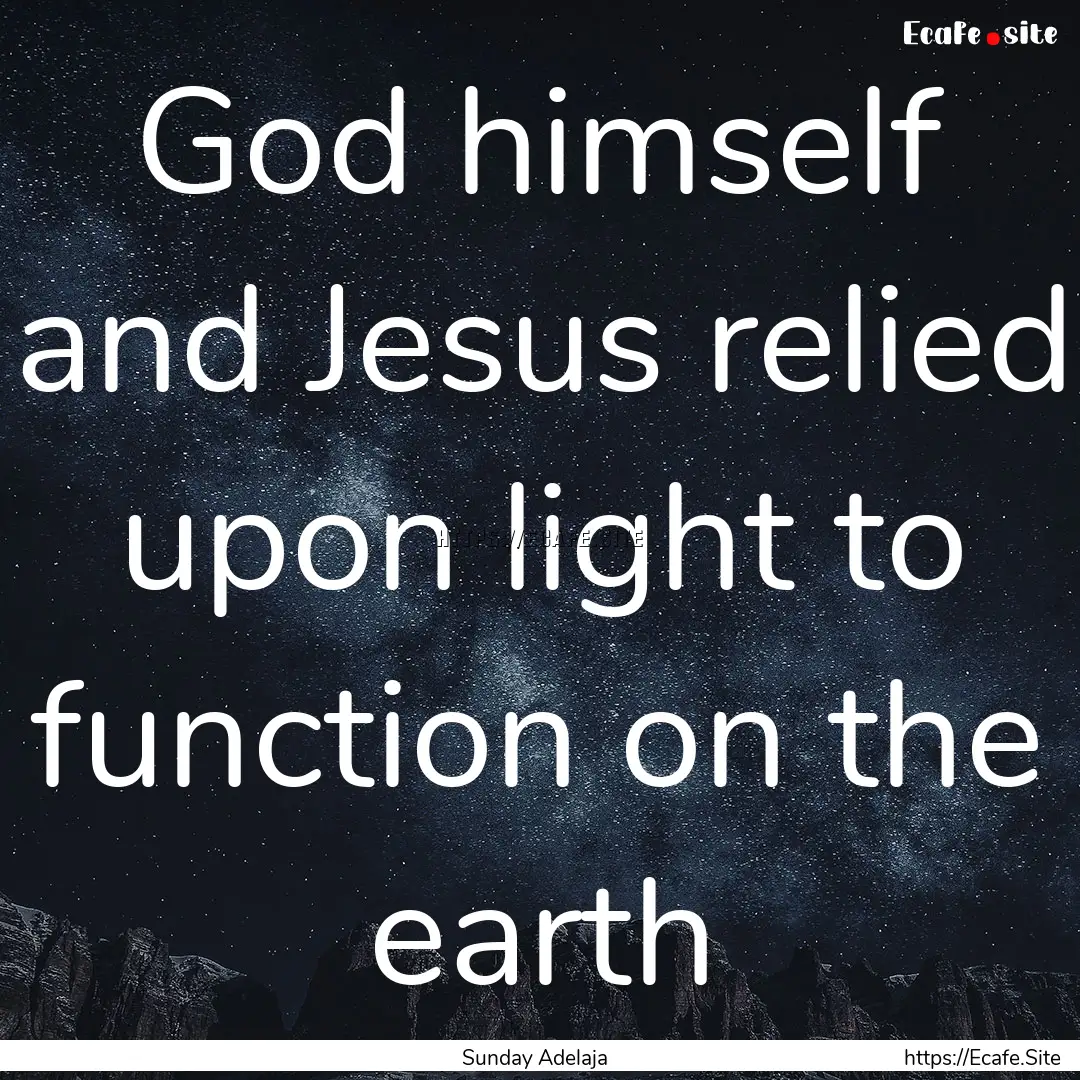 God himself and Jesus relied upon light to.... : Quote by Sunday Adelaja