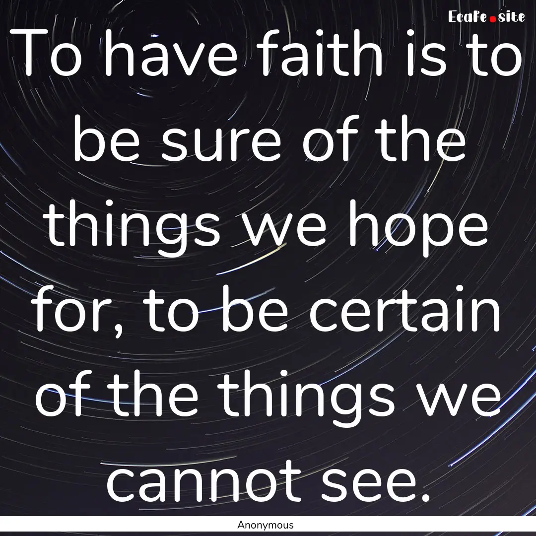 To have faith is to be sure of the things.... : Quote by Anonymous