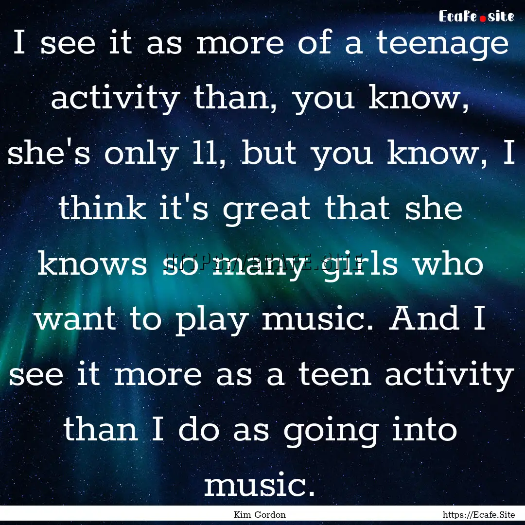 I see it as more of a teenage activity than,.... : Quote by Kim Gordon