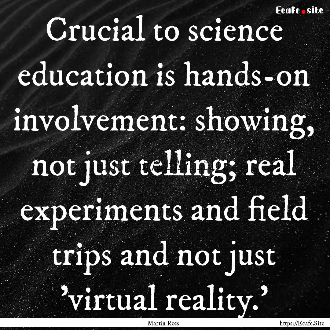 Crucial to science education is hands-on.... : Quote by Martin Rees