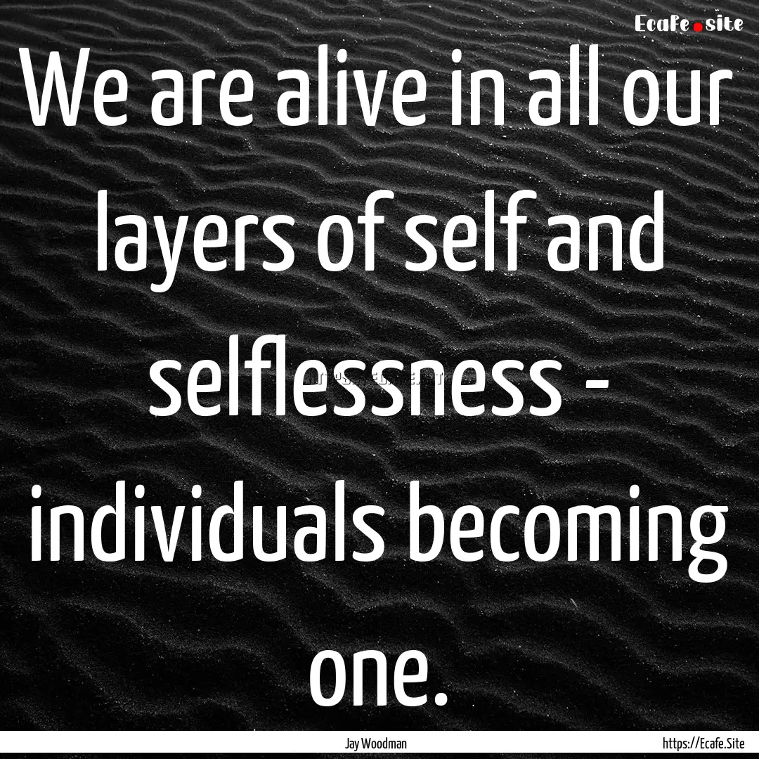 We are alive in all our layers of self and.... : Quote by Jay Woodman