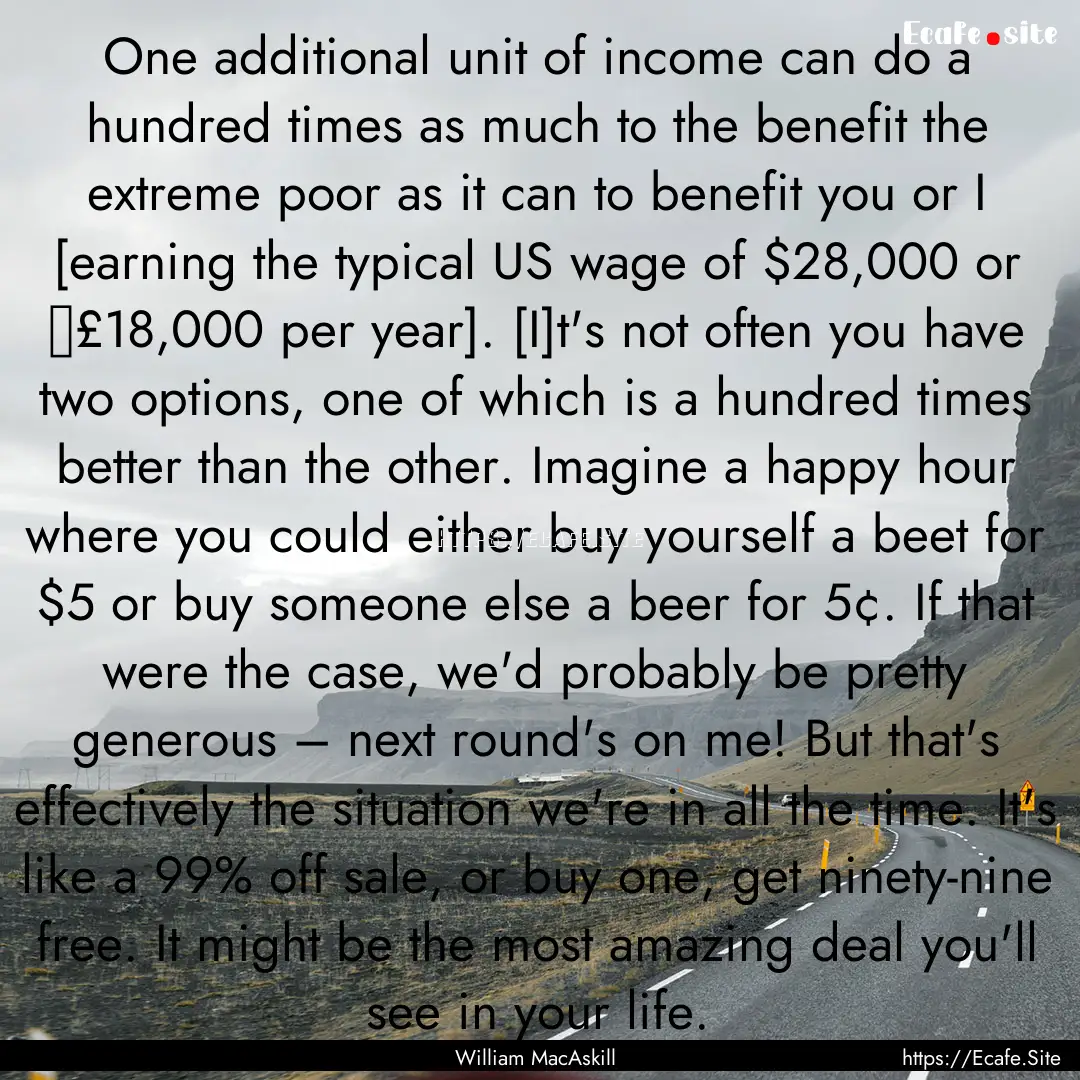 One additional unit of income can do a hundred.... : Quote by William MacAskill