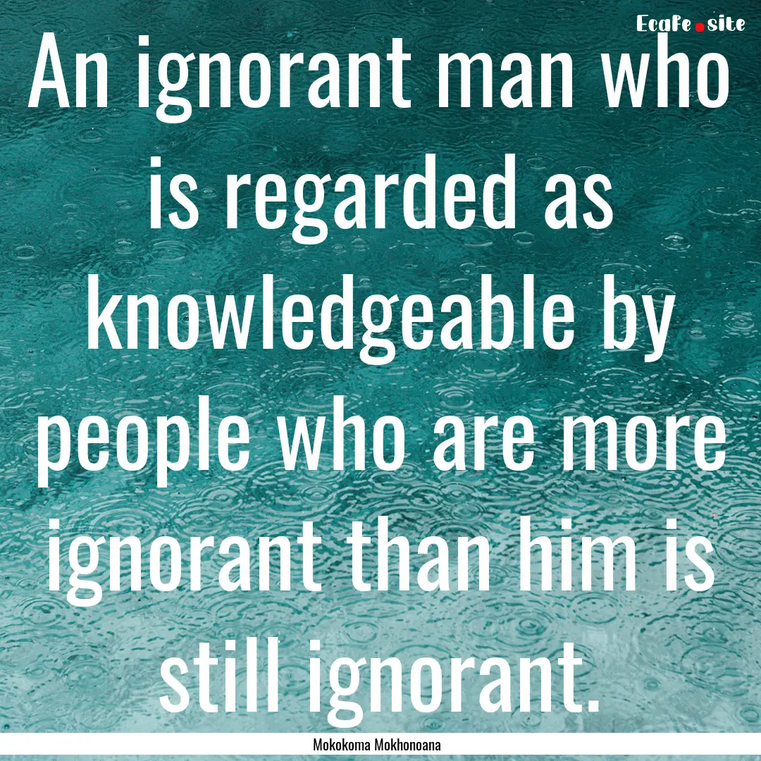 An ignorant man who is regarded as knowledgeable.... : Quote by Mokokoma Mokhonoana