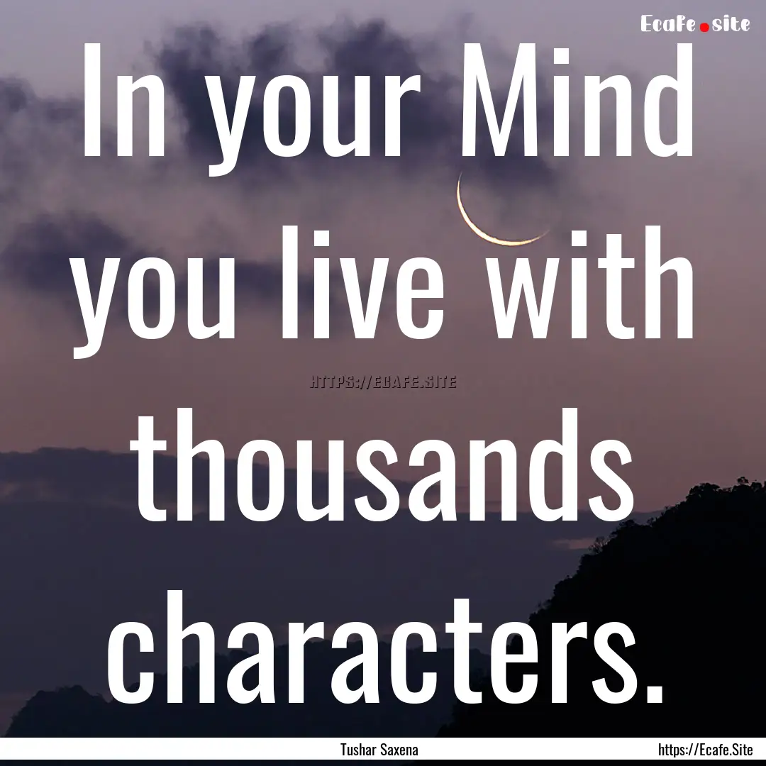 In your Mind you live with thousands characters..... : Quote by Tushar Saxena