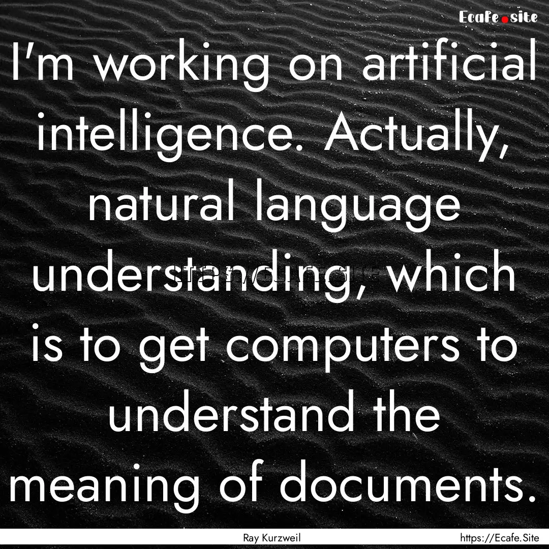 I'm working on artificial intelligence. Actually,.... : Quote by Ray Kurzweil