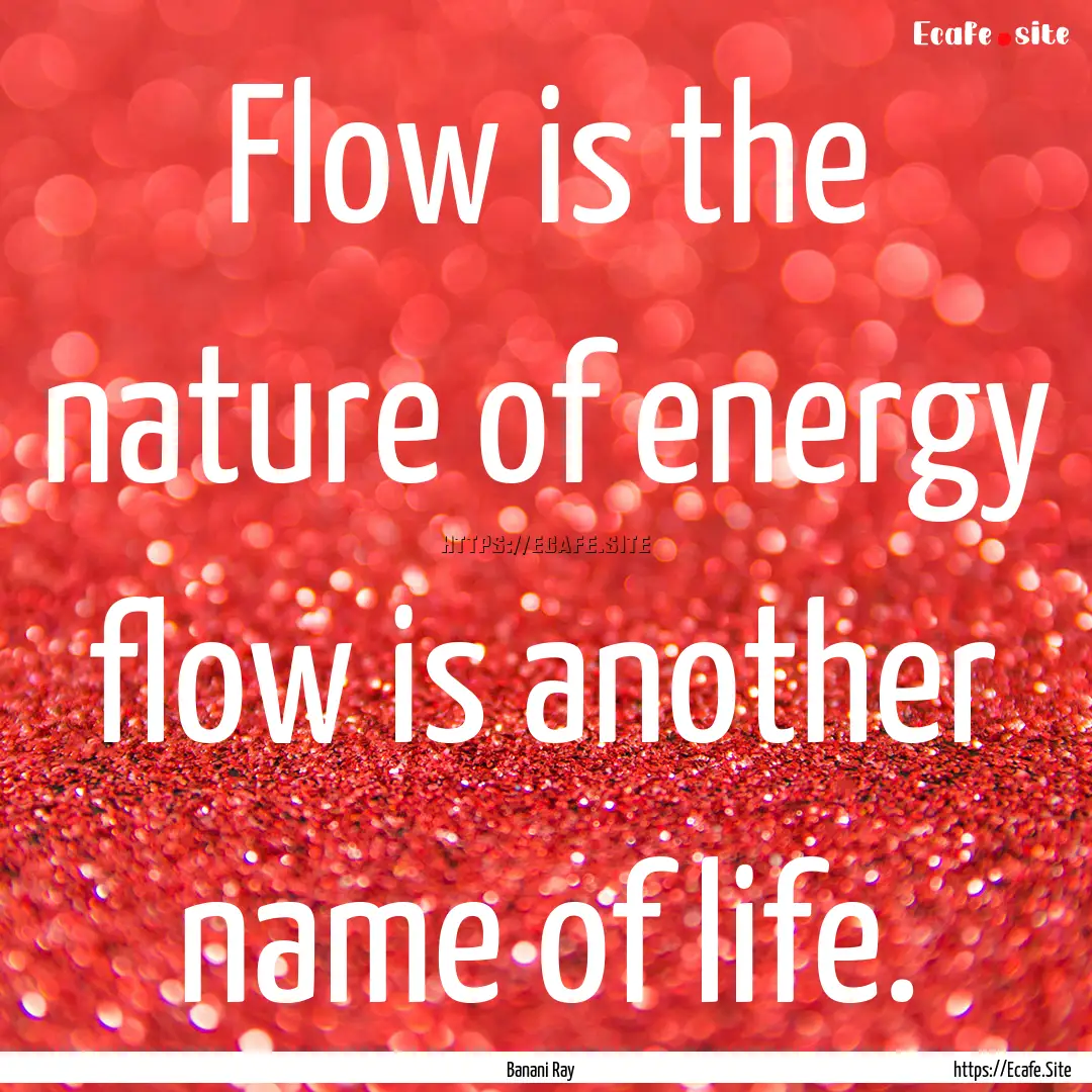 Flow is the nature of energy flow is another.... : Quote by Banani Ray