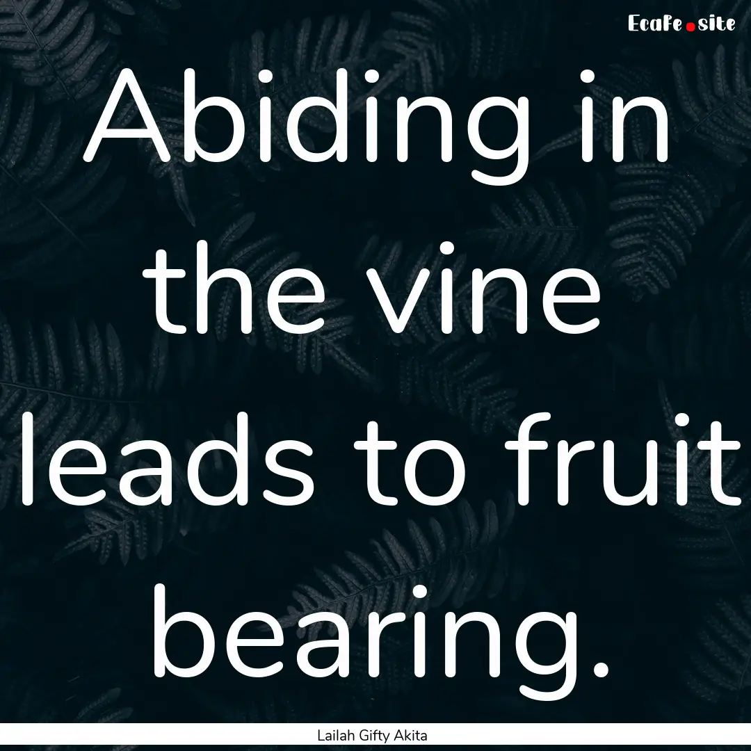 Abiding in the vine leads to fruit bearing..... : Quote by Lailah Gifty Akita