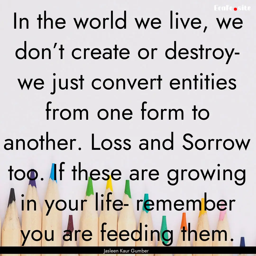 In the world we live, we don’t create or.... : Quote by Jasleen Kaur Gumber