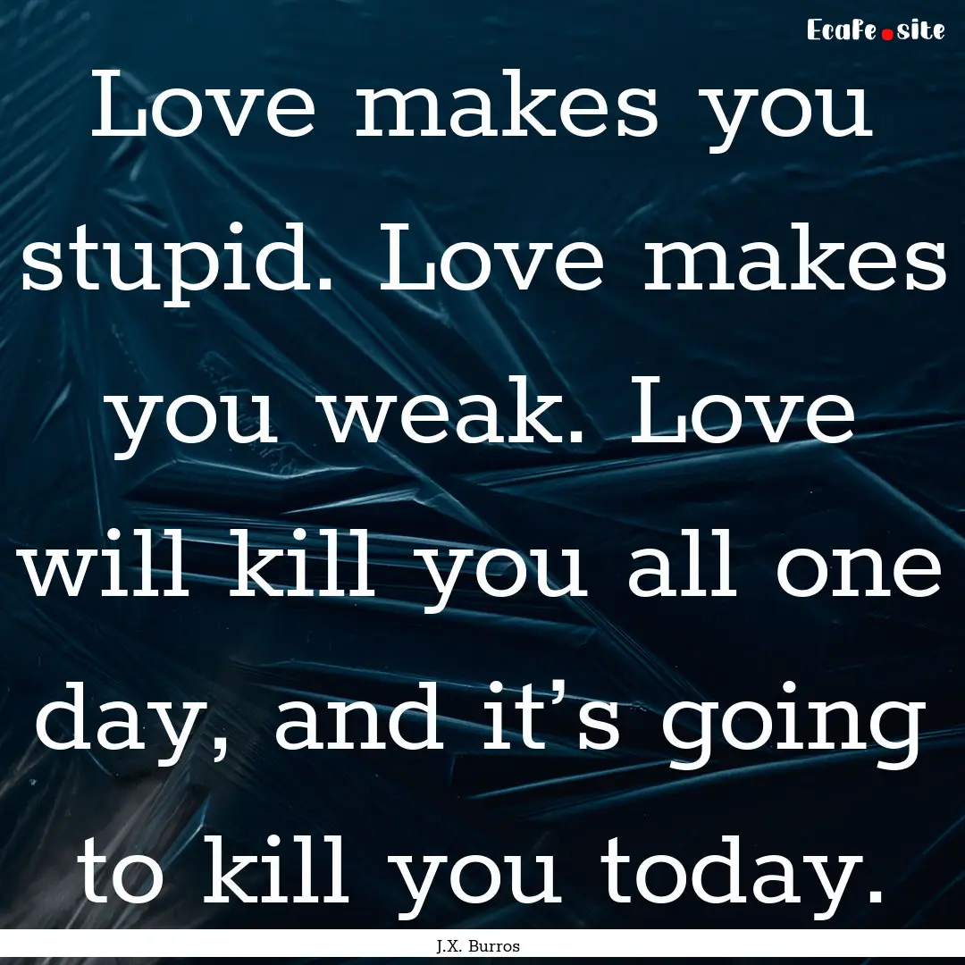 Love makes you stupid. Love makes you weak..... : Quote by J.X. Burros