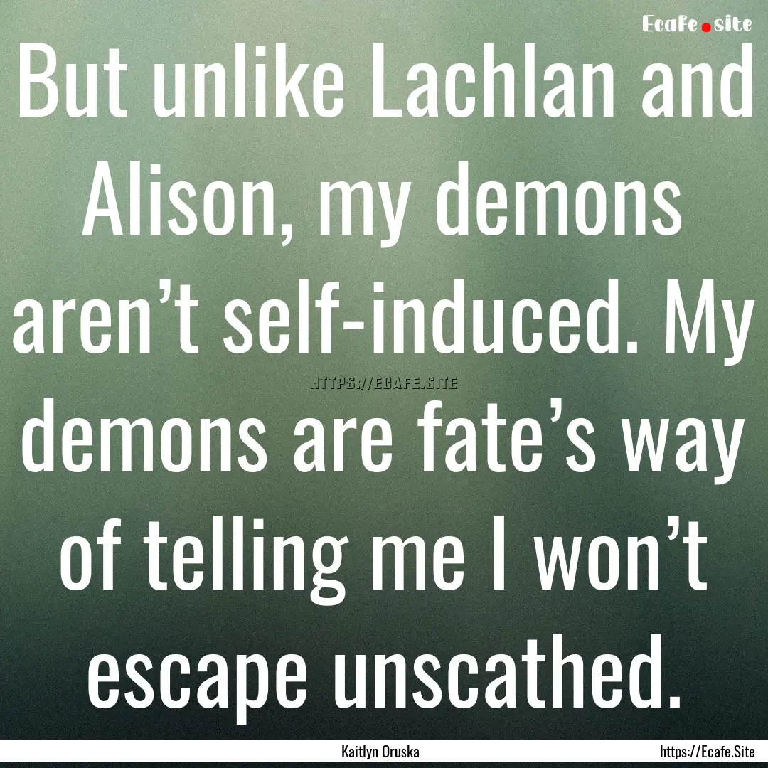 But unlike Lachlan and Alison, my demons.... : Quote by Kaitlyn Oruska