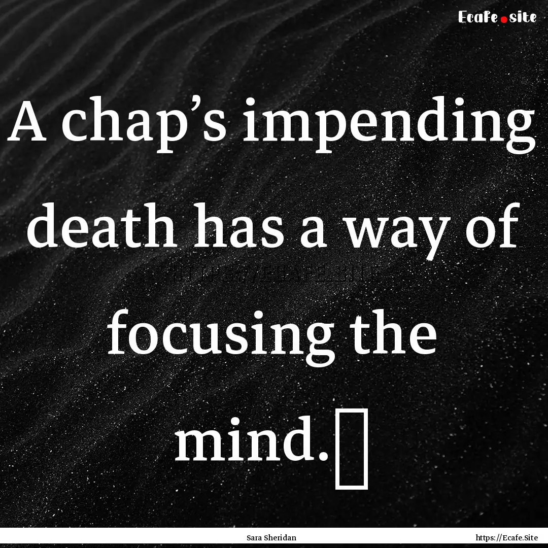 A chap’s impending death has a way of focusing.... : Quote by Sara Sheridan