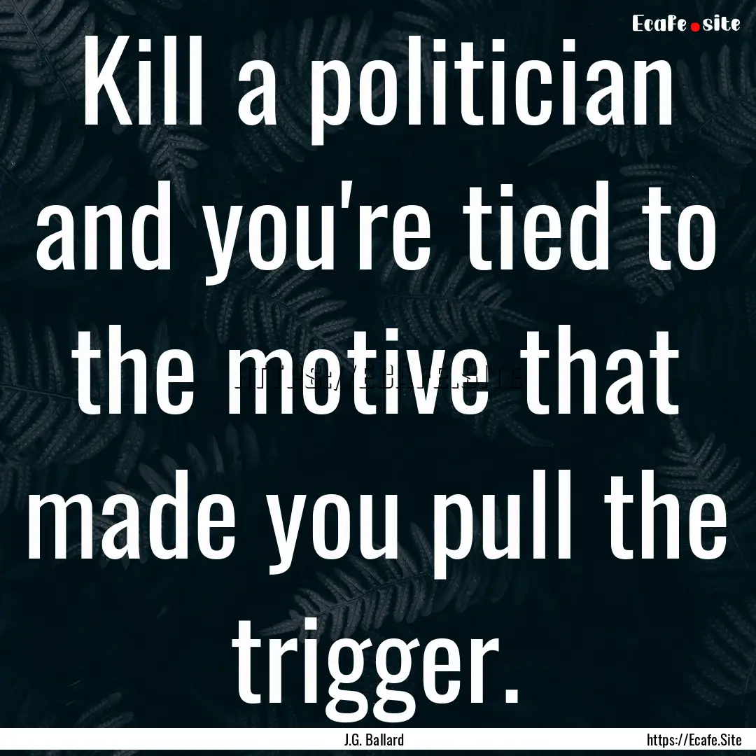 Kill a politician and you're tied to the.... : Quote by J.G. Ballard