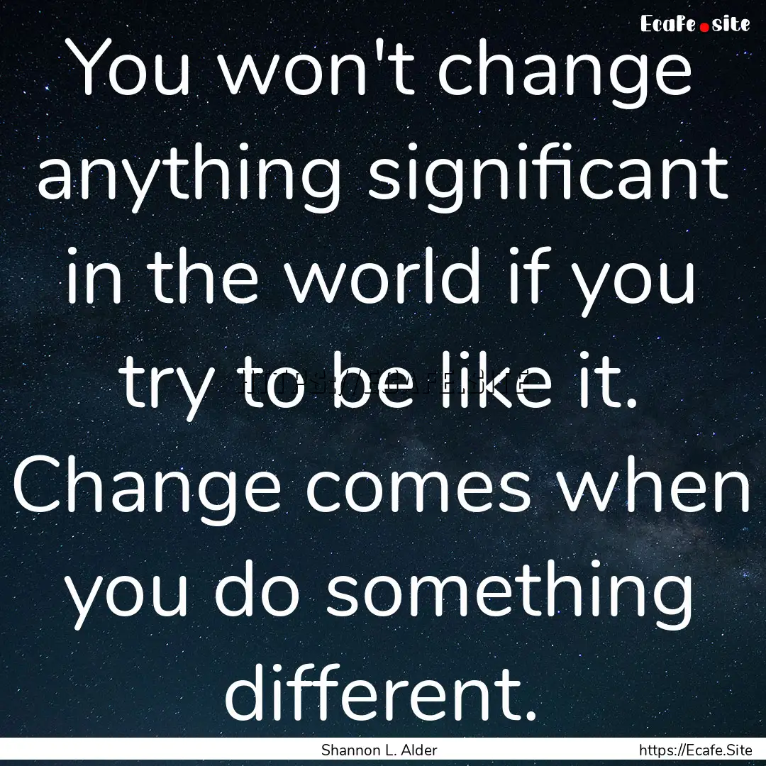 You won't change anything significant in.... : Quote by Shannon L. Alder