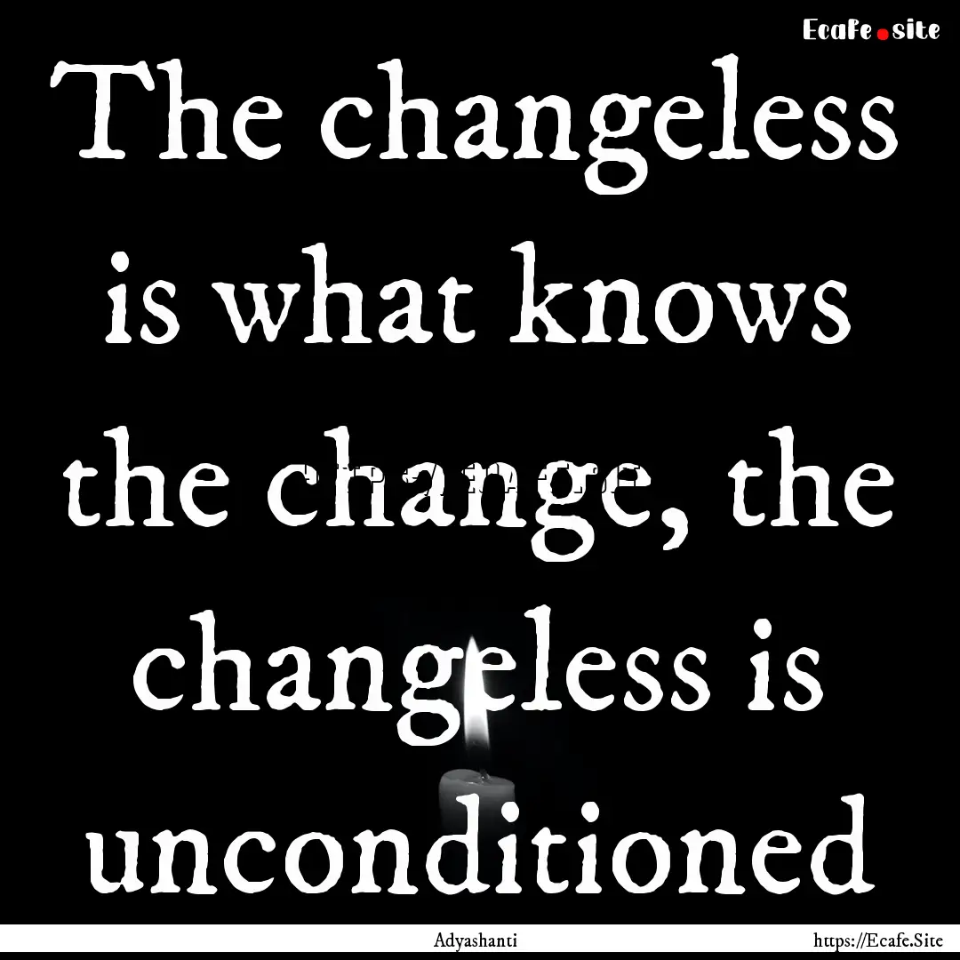 The changeless is what knows the change,.... : Quote by Adyashanti