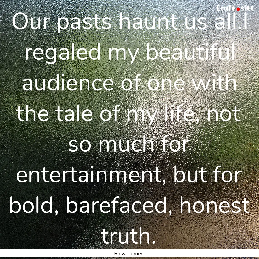 Our pasts haunt us all.I regaled my beautiful.... : Quote by Ross Turner