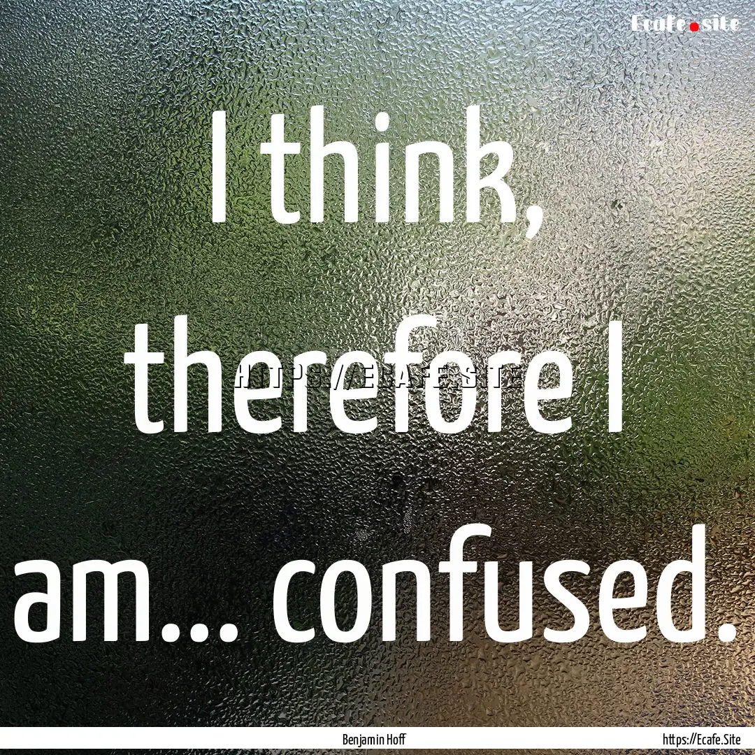 I think, therefore I am... confused. : Quote by Benjamin Hoff