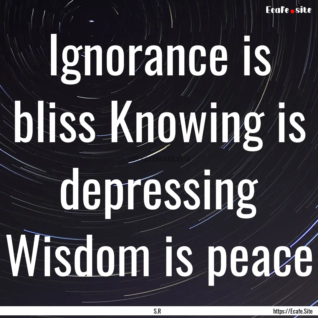 Ignorance is bliss Knowing is depressing.... : Quote by S.R